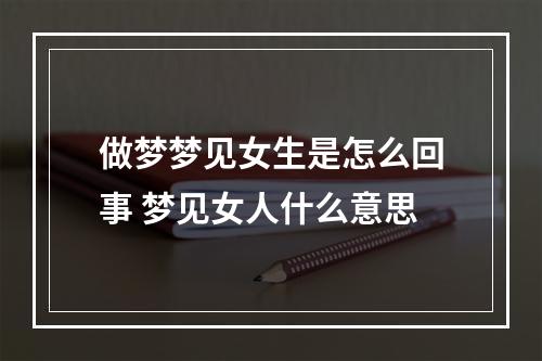做梦梦见女生是怎么回事 梦见女人什么意思