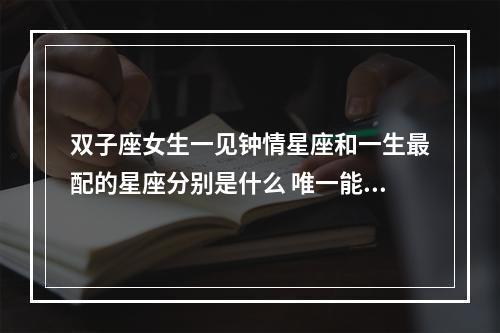 双子座女生一见钟情星座和一生最配的星座分别是什么 唯一能让双子座动心的星座