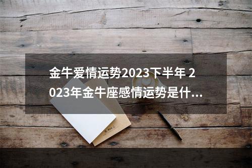 金牛爱情运势2023下半年 2023年金牛座感情运势是什么呢？ 