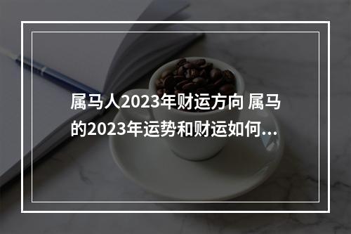 属马人2023年财运方向 属马的2023年运势和财运如何?
