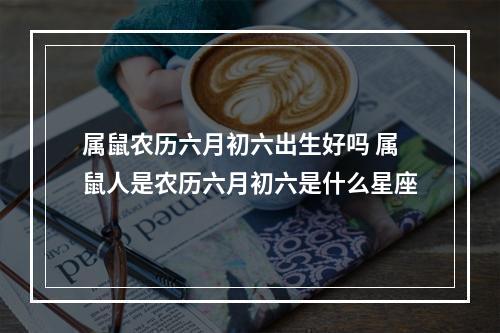 属鼠农历六月初六出生好吗 属鼠人是农历六月初六是什么星座