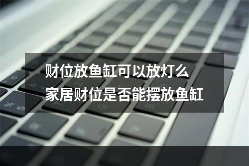 财位放鱼缸可以放灯么 家居财位是否能摆放鱼缸