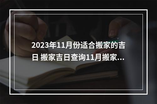2023年11月份适合搬家的吉日 搬家吉日查询11月搬家吉日