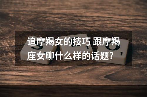 追摩羯女的技巧 跟摩羯座女聊什么样的话题?