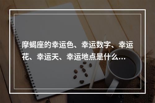 摩蝎座的幸运色、幸运数字、幸运花、幸运天、幸运地点是什么? 摩羯座的幸运地点