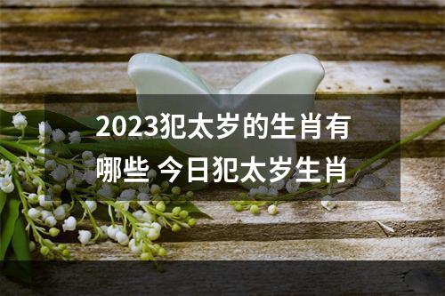 2023犯太岁的生肖有哪些 今日犯太岁生肖