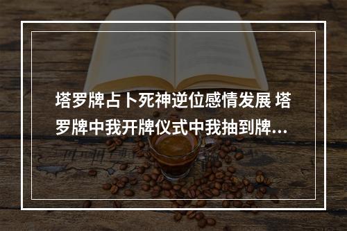 塔罗牌占卜死神逆位感情发展 塔罗牌中我开牌仪式中我抽到牌灵为逆位死神,找塔罗牌高手,代表什么?