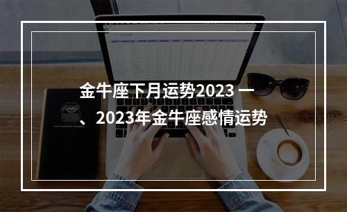 金牛座下月运势2023 一、2023年金牛座感情运势