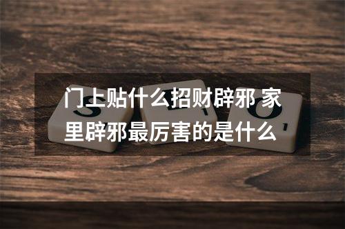 门上贴什么招财辟邪 家里辟邪最厉害的是什么
