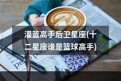 灌篮高手后卫星座(十二星座谁是篮球高手)