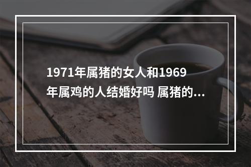 1971年属猪的女人和1969年属鸡的人结婚好吗 属猪的女和属鸡的男结婚好不好