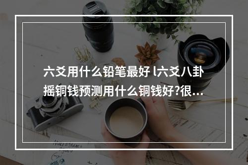 六爻用什么铅笔最好 l六爻八卦摇铜钱预测用什么铜钱好?很多人说最好是乾隆通宝,其它的可 ...