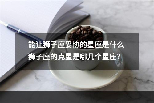 能让狮子座妥协的星座是什么 狮子座的克星是哪几个星座?