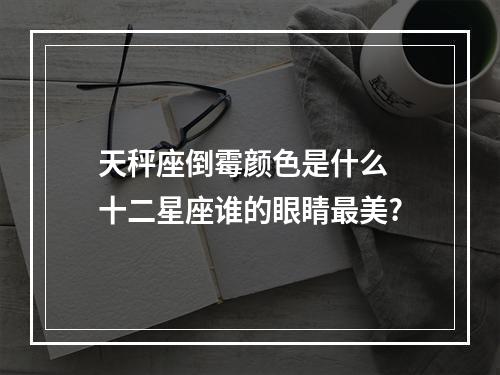 天秤座倒霉颜色是什么 十二星座谁的眼睛最美?