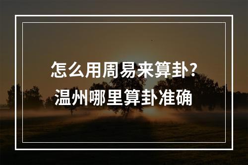 怎么用周易来算卦? 温州哪里算卦准确