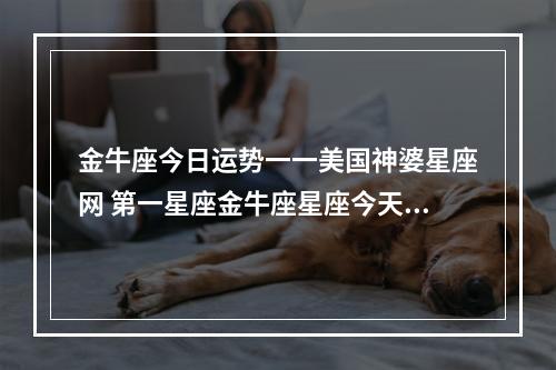 金牛座今日运势一一美国神婆星座网 第一星座金牛座星座今天明天本周下周运势势