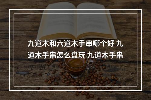 九道木和六道木手串哪个好 九道木手串怎么盘玩 九道木手串