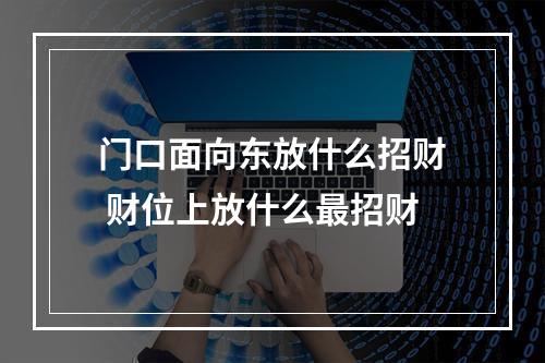 门口面向东放什么招财 财位上放什么最招财
