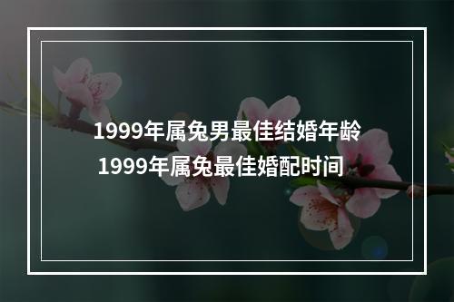 1999年属兔男最佳结婚年龄 1999年属兔最佳婚配时间