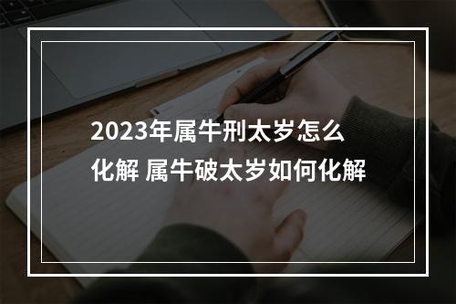 2023年属牛刑太岁怎么化解 属牛破太岁如何化解