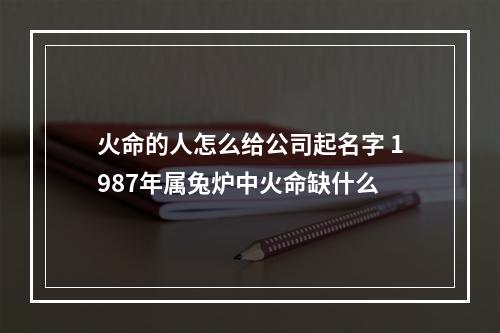 火命的人怎么给公司起名字 1987年属兔炉中火命缺什么