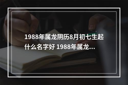 1988年属龙阴历8月初七生起什么名字好 1988年属龙的取什么名字好
