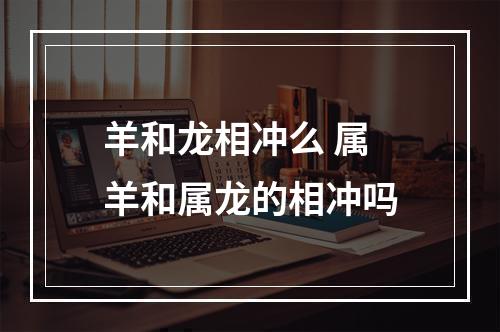 羊和龙相冲么 属羊和属龙的相冲吗