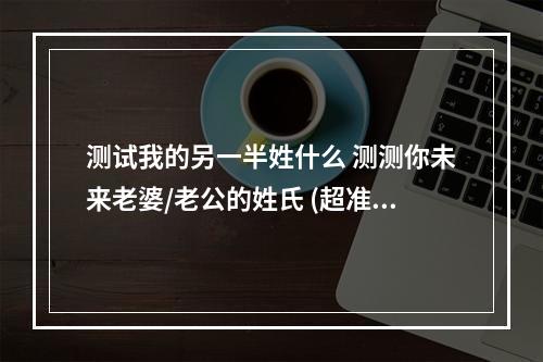 测试我的另一半姓什么 测测你未来老婆/老公的姓氏 (超准)