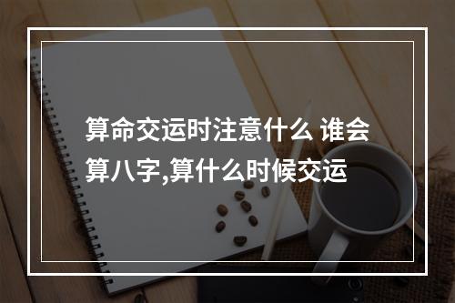 算命交运时注意什么 谁会算八字,算什么时候交运