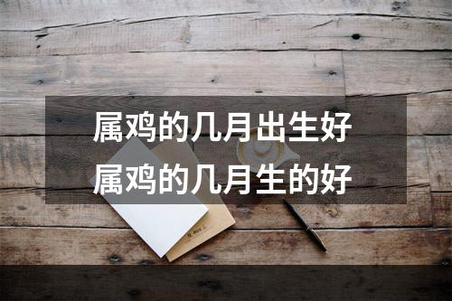 属鸡的几月出生好 属鸡的几月生的好