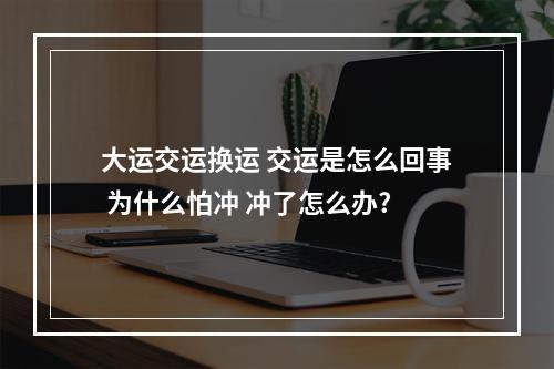 大运交运换运 交运是怎么回事 为什么怕冲 冲了怎么办?