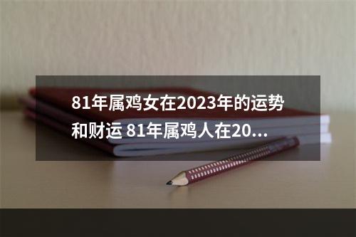 81年属鸡女在2023年的运势和财运 81年属鸡人在2023年的全年运势