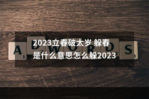 2023立春破太岁 躲春是什么意思怎么躲2023