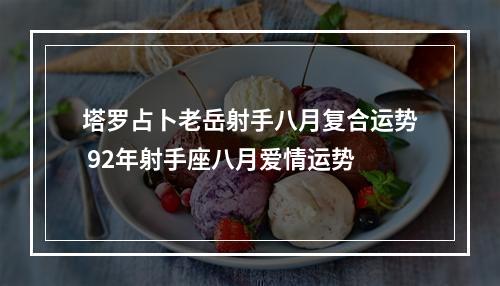 塔罗占卜老岳射手八月复合运势 92年射手座八月爱情运势