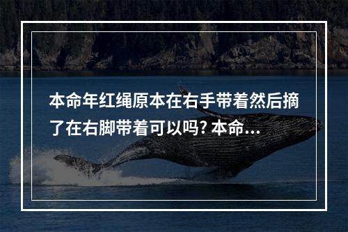 本命年红绳原本在右手带着然后摘了在右脚带着可以吗? 本命年红绳戴哪个脚上
