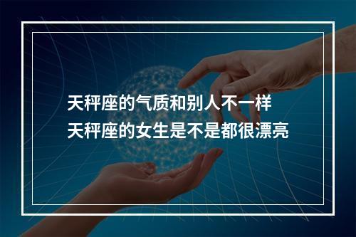 天秤座的气质和别人不一样 天秤座的女生是不是都很漂亮