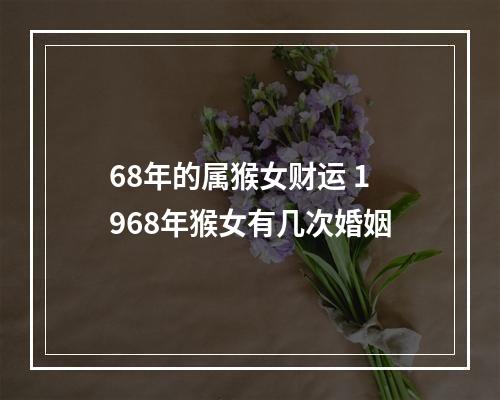 68年的属猴女财运 1968年猴女有几次婚姻