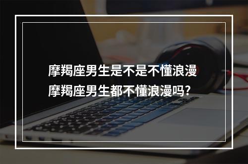摩羯座男生是不是不懂浪漫 摩羯座男生都不懂浪漫吗?