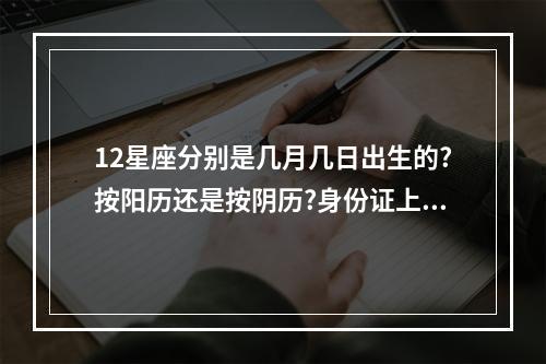 12星座分别是几月几日出生的?按阳历还是按阴历?身份证上是什么历? 星座月份查询是按阴历还是阳历