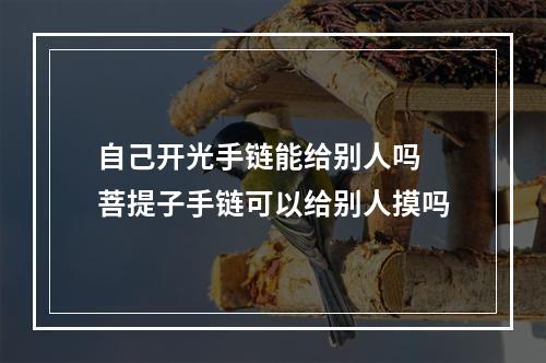自己开光手链能给别人吗 菩提子手链可以给别人摸吗