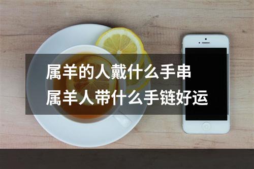属羊的人戴什么手串 属羊人带什么手链好运