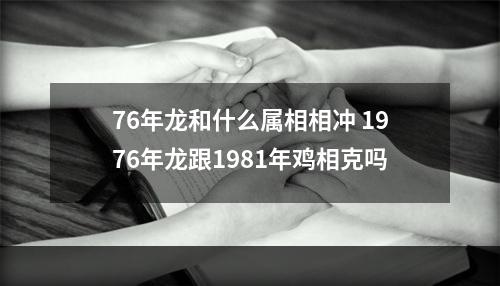 76年龙和什么属相相冲 1976年龙跟1981年鸡相克吗