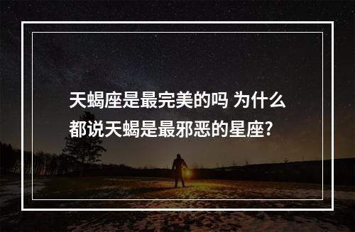 天蝎座是最完美的吗 为什么都说天蝎是最邪恶的星座?