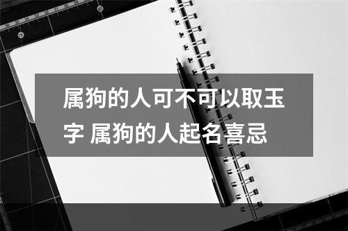 属狗的人可不可以取玉字 属狗的人起名喜忌
