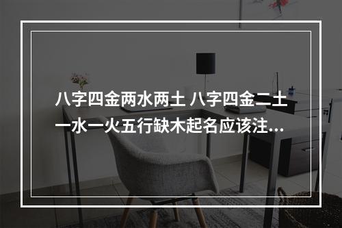 八字四金两水两土 八字四金二土一水一火五行缺木起名应该注意什么