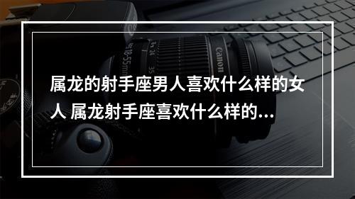 属龙的射手座男人喜欢什么样的女人 属龙射手座喜欢什么样的女人