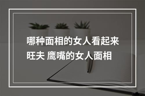 哪种面相的女人看起来旺夫 鹰嘴的女人面相