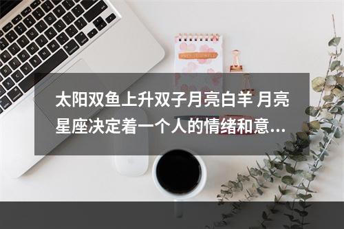 太阳双鱼上升双子月亮白羊 月亮星座决定着一个人的情绪和意识,深藏不露的月亮星座女,你了解吗?