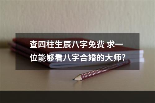 查四柱生辰八字免费 求一位能够看八字合婚的大师?