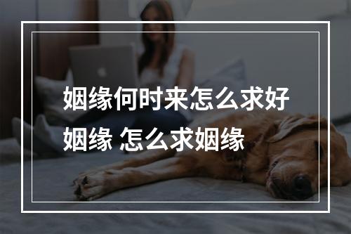 姻缘何时来怎么求好姻缘 怎么求姻缘